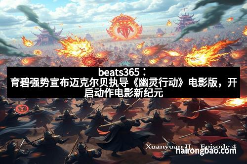 beats365:育碧强势宣布迈克尔贝执导《幽灵行动》电影版,开启动作电影新纪元