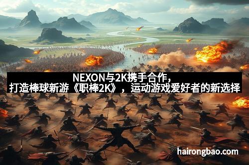 NEXON与2K携手合作,打造棒球新游《职棒2K》,运动游戏爱好者的新选择