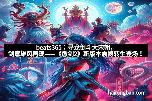 beats365:寻龙倒斗大宋朝,剑意雄风再现——《傲剑2》新版本震撼转生登场!